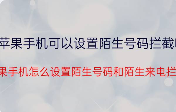 苹果手机可以设置陌生号码拦截吗 苹果手机怎么设置陌生号码和陌生来电拦截？